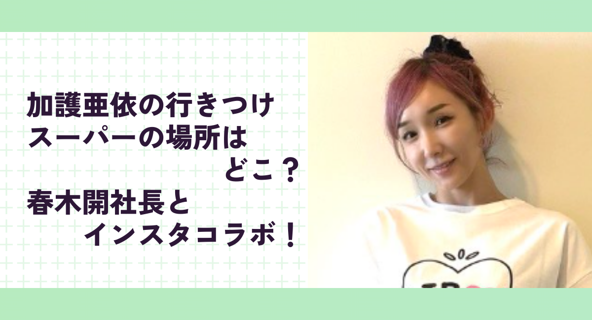 加護亜依の行きつけスーパーの場所はどこ？春木開社長とコラボ！