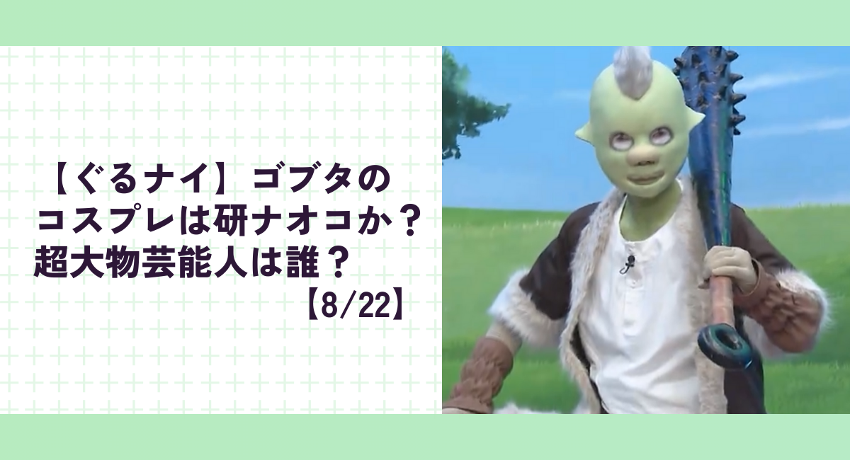 【ぐるナイ】ゴブタのコスプレは研ナオコか？超大物芸能人は誰？【8/22】