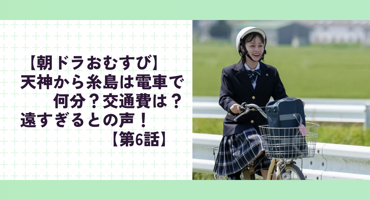 【朝ドラおむすび】天神から糸島は電車で何分？交通費は？遠すぎるとの声！【第6話】