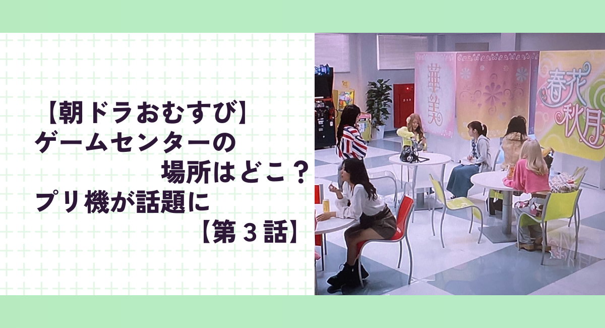 【朝ドラおむすび】ゲームセンターの場所はどこ？プリ機が話題に【第３話】