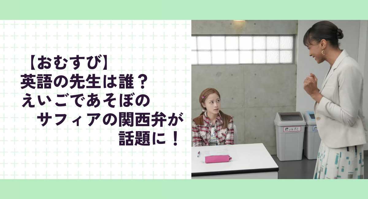 【おむすび】英語の先生は誰？えいごであそぼのサフィアの関西弁が話題に！