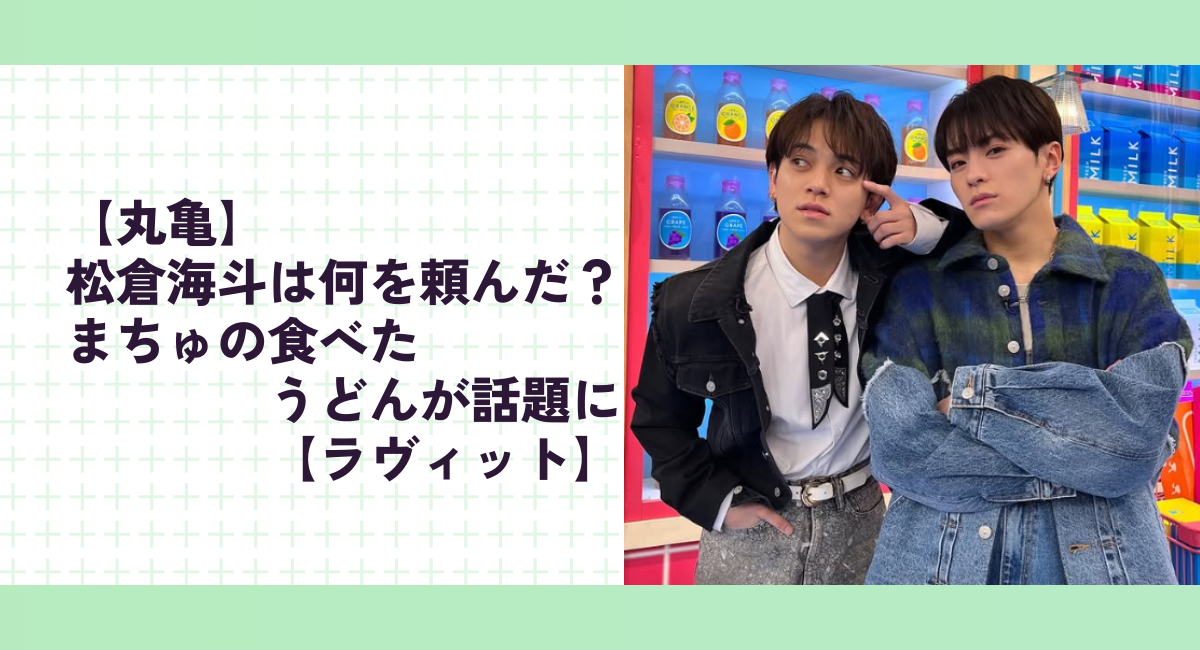 【丸亀】松倉海斗は何を頼んだ？まちゅの食べたうどんが話題に【ラヴィット】